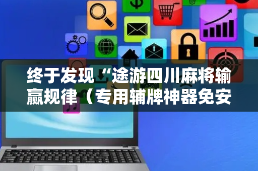 终于发现“途游四川麻将输赢规律（专用辅牌神器免安装）