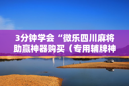 3分钟学会“微乐四川麻将助赢神器购买（专用辅牌神器免安装）