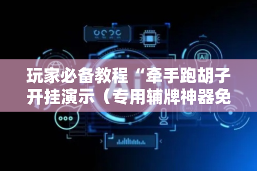 玩家必备教程“牵手跑胡子开挂演示（专用辅牌神器免安装）