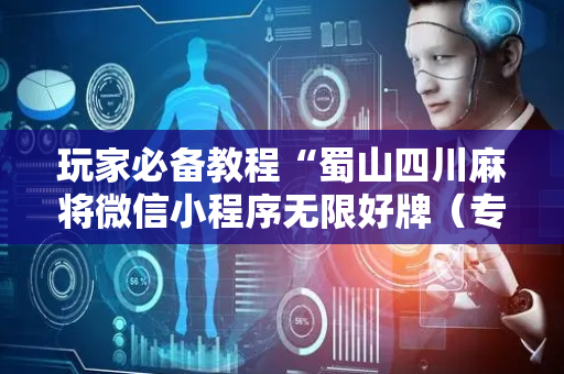 玩家必备教程“蜀山四川麻将微信小程序无限好牌（专用辅牌神器免安装）