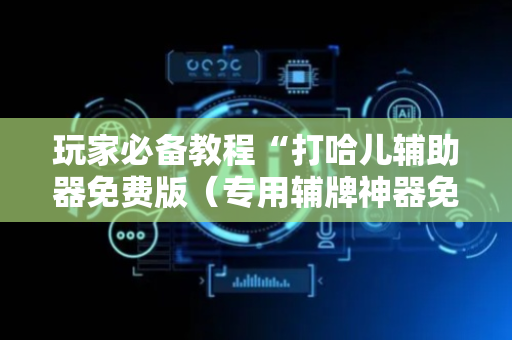 玩家必备教程“打哈儿辅助器免费版（专用辅牌神器免安装）