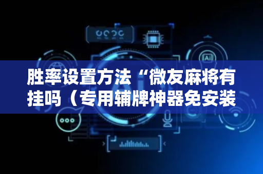胜率设置方法“微友麻将有挂吗（专用辅牌神器免安装）