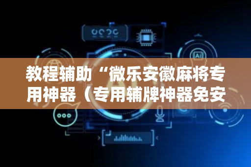 教程辅助“微乐安徽麻将专用神器（专用辅牌神器免安装）