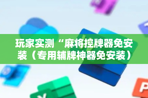 玩家实测“麻将控牌器免安装（专用辅牌神器免安装）