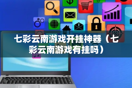 七彩云南游戏开挂神器（七彩云南游戏有挂吗）