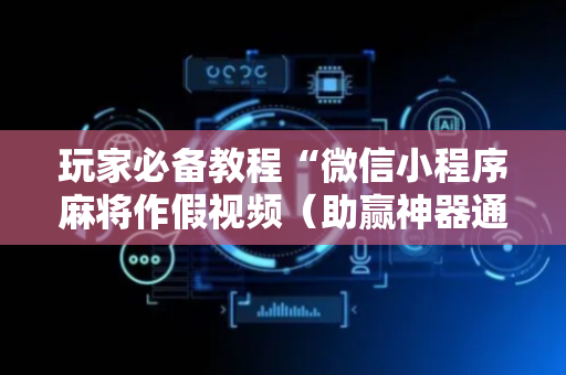 玩家必备教程“微信小程序麻将作假视频（助赢神器通用版）