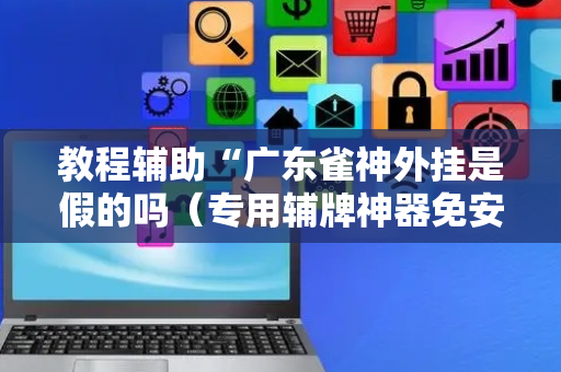 教程辅助“广东雀神外挂是假的吗（专用辅牌神器免安装）