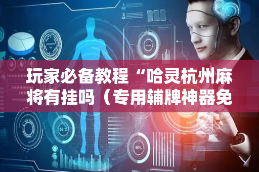 玩家必备教程“哈灵杭州麻将有挂吗（专用辅牌神器免安装）