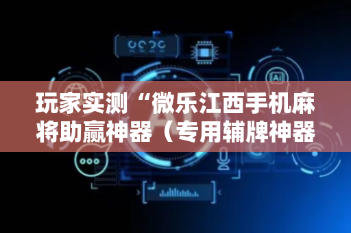 玩家实测“微乐江西手机麻将助赢神器（专用辅牌神器免安装）