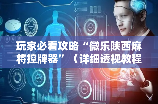 玩家必看攻略“微乐陕西麻将控牌器”（详细透视教程）-哔哩哔哩