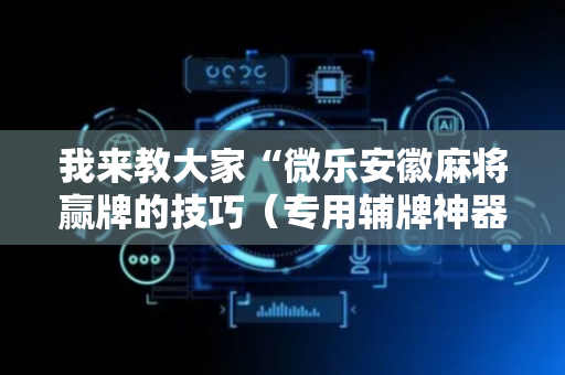 我来教大家“微乐安徽麻将赢牌的技巧（专用辅牌神器免安装）