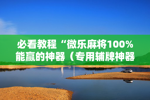 必看教程“微乐麻将100%能赢的神器（专用辅牌神器免安装）