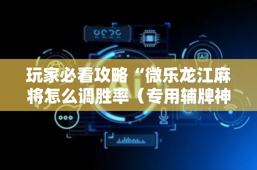 玩家必看攻略“微乐龙江麻将怎么调胜率（专用辅牌神器免安装）