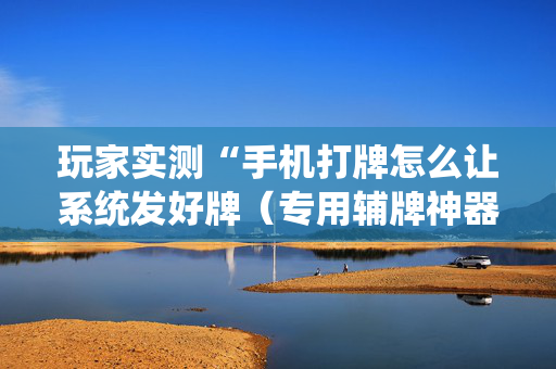玩家实测“手机打牌怎么让系统发好牌（专用辅牌神器免安装）