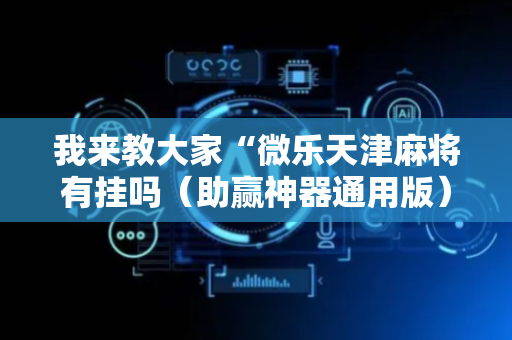 我来教大家“微乐天津麻将有挂吗（助赢神器通用版）