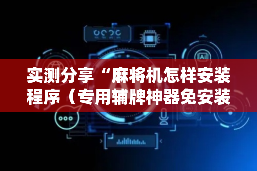 实测分享“麻将机怎样安装程序（专用辅牌神器免安装）