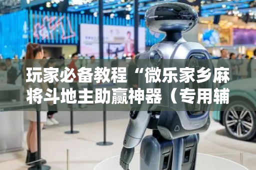 玩家必备教程“微乐家乡麻将斗地主助赢神器（专用辅牌神器免安装）