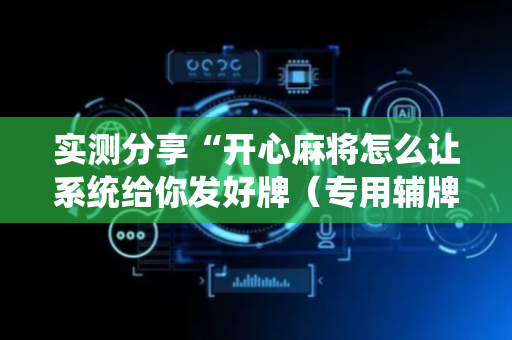 实测分享“开心麻将怎么让系统给你发好牌（专用辅牌神器免安装）
