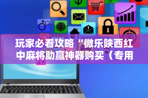 玩家必看攻略“微乐陕西红中麻将助赢神器购买（专用辅牌神器免安装）
