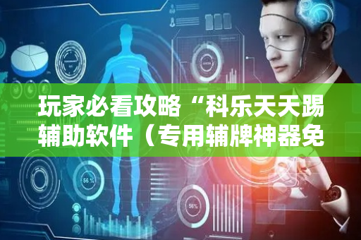 玩家必看攻略“科乐天天踢辅助软件（专用辅牌神器免安装）