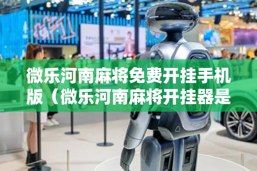 微乐河南麻将免费开挂手机版（微乐河南麻将开挂器是真是假）