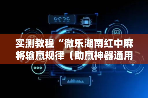实测教程“微乐湖南红中麻将输赢规律（助赢神器通用版）