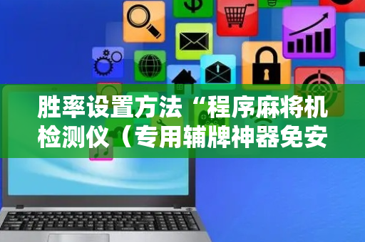 胜率设置方法“程序麻将机检测仪（专用辅牌神器免安装）