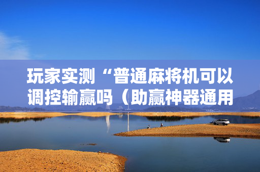 玩家实测“普通麻将机可以调控输赢吗（助赢神器通用版）