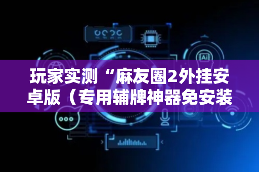 玩家实测“麻友圈2外挂安卓版（专用辅牌神器免安装）