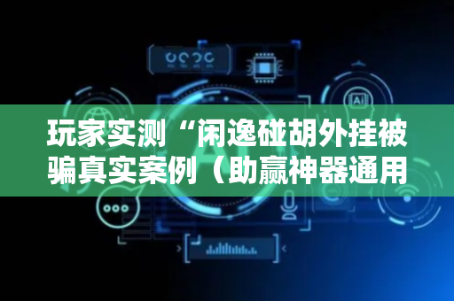 玩家实测“闲逸碰胡外挂被骗真实案例（助赢神器通用版）