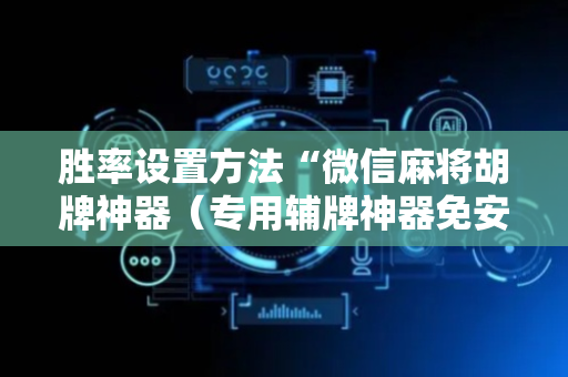 胜率设置方法“微信麻将胡牌神器（专用辅牌神器免安装）