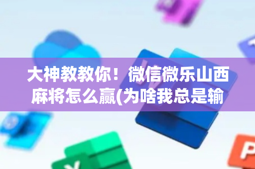 大神教教你！微信微乐山西麻将怎么赢(为啥我总是输)
