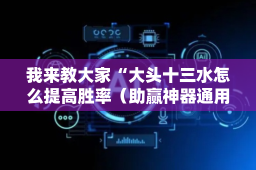 我来教大家“大头十三水怎么提高胜率（助赢神器通用版）