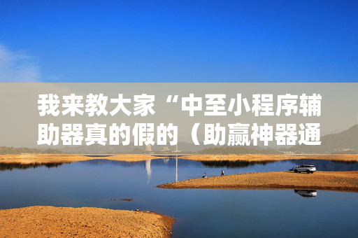 我来教大家“中至小程序辅助器真的假的（助赢神器通用版）