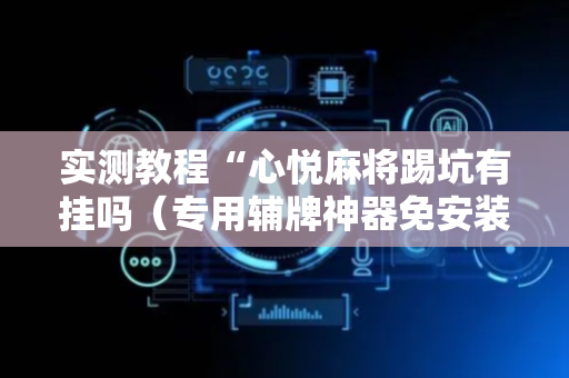实测教程“心悦麻将踢坑有挂吗（专用辅牌神器免安装）