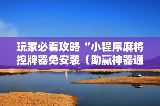 玩家必看攻略“小程序麻将控牌器免安装（助赢神器通用版）