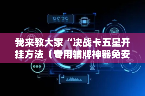 我来教大家“决战卡五星开挂方法（专用辅牌神器免安装）