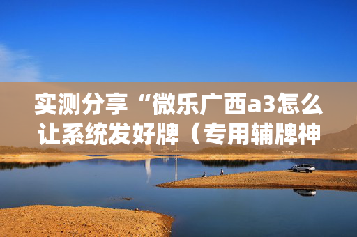 实测分享“微乐广西a3怎么让系统发好牌（专用辅牌神器免安装）