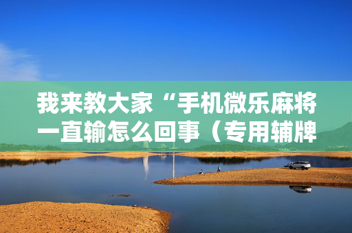 我来教大家“手机微乐麻将一直输怎么回事（专用辅牌神器免安装）