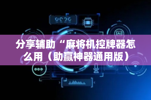 分享辅助“麻将机控牌器怎么用（助赢神器通用版）