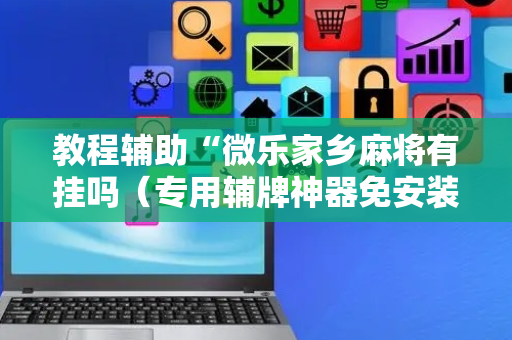 教程辅助“微乐家乡麻将有挂吗（专用辅牌神器免安装）