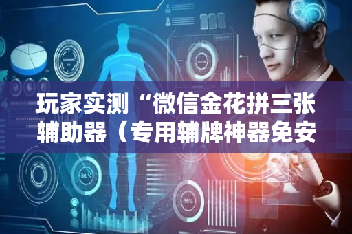 玩家实测“微信金花拼三张辅助器（专用辅牌神器免安装）