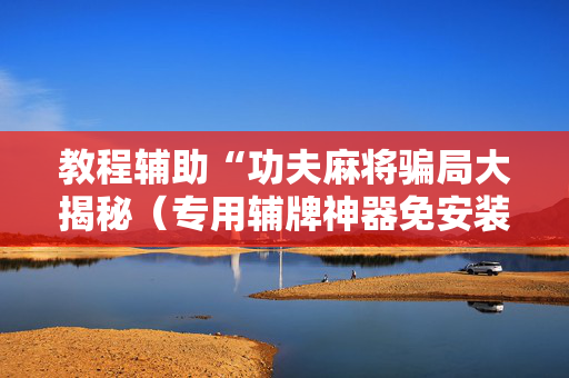 教程辅助“功夫麻将骗局大揭秘（专用辅牌神器免安装）
