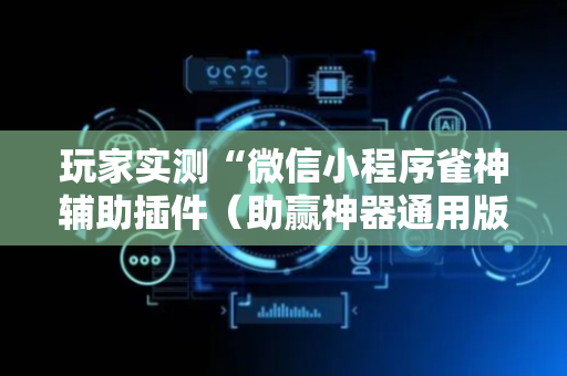 玩家实测“微信小程序雀神辅助插件（助赢神器通用版）