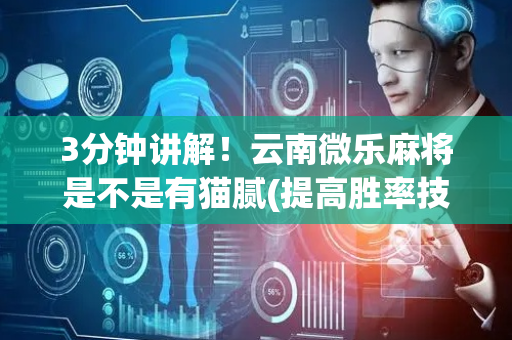 3分钟讲解！云南微乐麻将是不是有猫腻(提高胜率技巧)