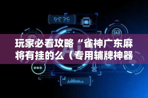 玩家必看攻略“雀神广东麻将有挂的么（专用辅牌神器免安装）