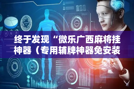 终于发现“微乐广西麻将挂神器（专用辅牌神器免安装）