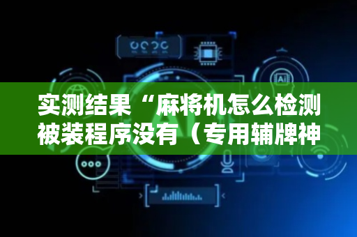 实测结果“麻将机怎么检测被装程序没有（专用辅牌神器免安装）