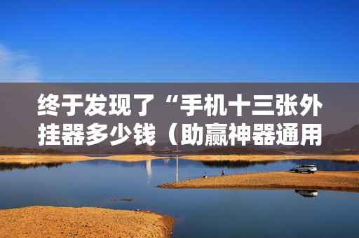 终于发现了“手机十三张外挂器多少钱（助赢神器通用版）