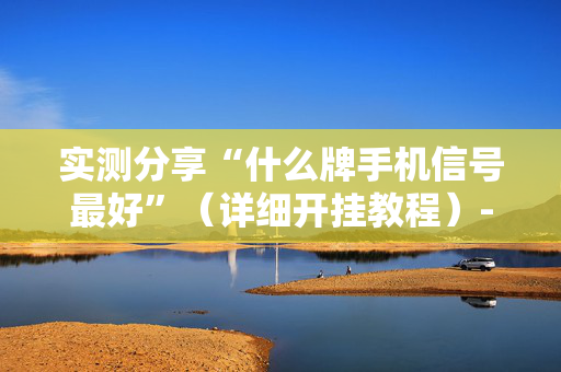 实测分享“什么牌手机信号最好”（详细开挂教程）-哔哩哔哩